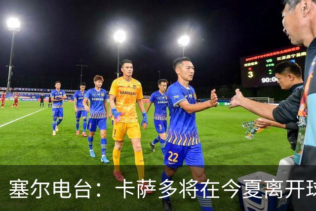 塞尔电台：卡萨多将在今夏离开球队 利雅得新月是具吸引力的选择